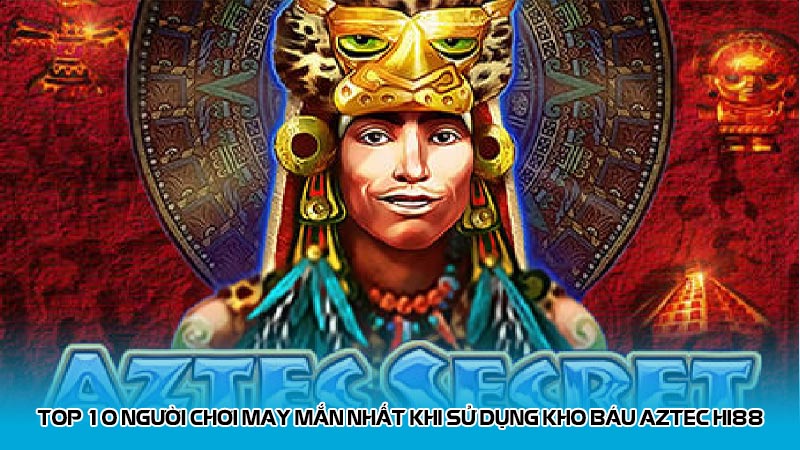 Top 10 Người Chơi May Mắn Nhất Khi Sử Dụng Kho Báu Aztec Hi88